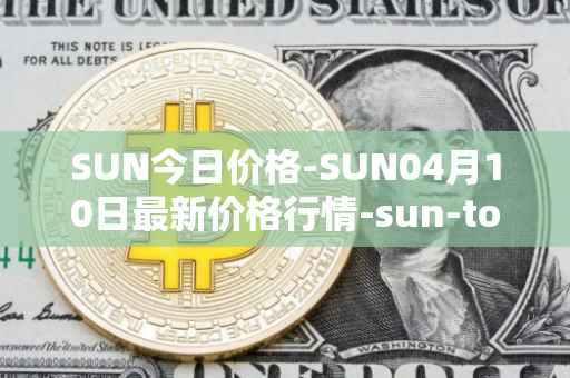 SUN今日价格-SUN04月10日最新价格行情-sun-token-new最新走势消息