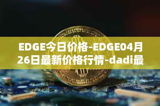 EDGE今日价格-EDGE04月26日最新价格行情-dadi最新走势消息