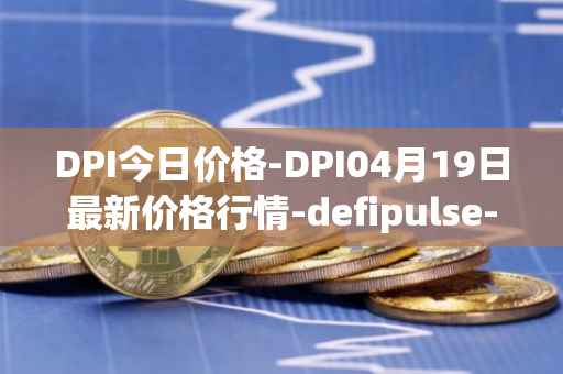 DPI今日价格-DPI04月19日最新价格行情-defipulse-index最新走势消息