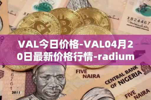 VAL今日价格-VAL04月20日最新价格行情-radium最新走势消息
