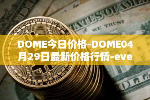 DOME今日价格-DOME04月29日最新价格行情-everdome最新走势消息