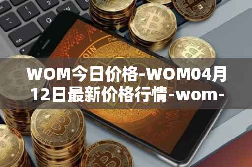 WOM今日价格-WOM04月12日最新价格行情-wom-token最新走势消息