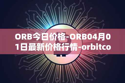 ORB今日价格-ORB04月01日最新价格行情-orbitcoin最新走势消息