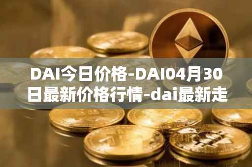 DAI今日价格-DAI04月30日最新价格行情-dai最新走势消息