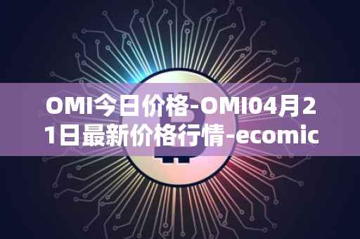 OMI今日价格-OMI04月21日最新价格行情-ecomicollect最新走势消息