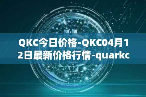 QKC今日价格-QKC04月12日最新价格行情-quarkchain最新走势消息