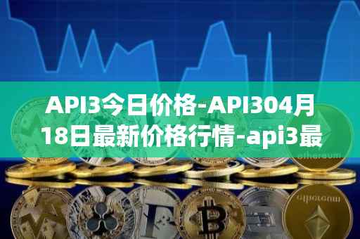 API3今日价格-API304月18日最新价格行情-api3最新走势消息
