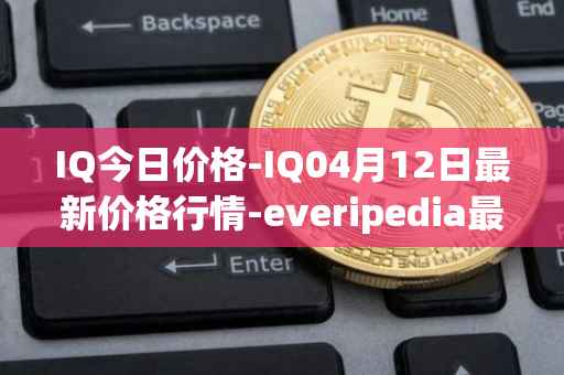 IQ今日价格-IQ04月12日最新价格行情-everipedia最新走势消息