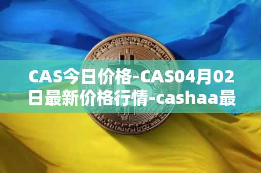 CAS今日价格-CAS04月02日最新价格行情-cashaa最新走势消息