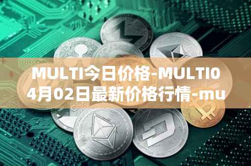 MULTI今日价格-MULTI04月02日最新价格行情-multichain最新走势消息