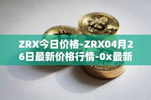 ZRX今日价格-ZRX04月26日最新价格行情-0x最新走势消息