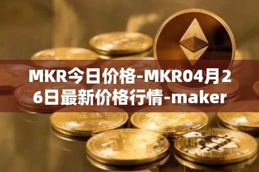 MKR今日价格-MKR04月26日最新价格行情-maker最新走势消息