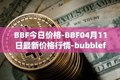 BBF今日价格-BBF04月11日最新价格行情-bubblefong最新走势消息