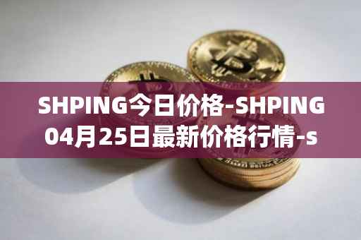 SHPING今日价格-SHPING04月25日最新价格行情-shping最新走势消息