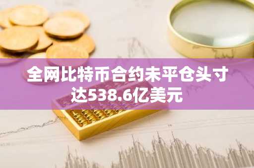 全网比特币合约未平仓头寸达538.6亿美元