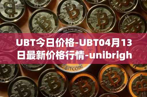 UBT今日价格-UBT04月13日最新价格行情-unibright最新走势消息
