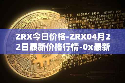 ZRX今日价格-ZRX04月22日最新价格行情-0x最新走势消息