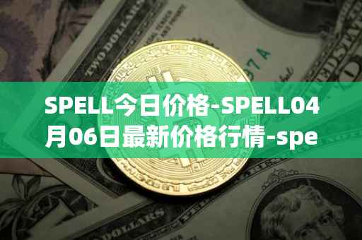 SPELL今日价格-SPELL04月06日最新价格行情-spell-token最新走势消息