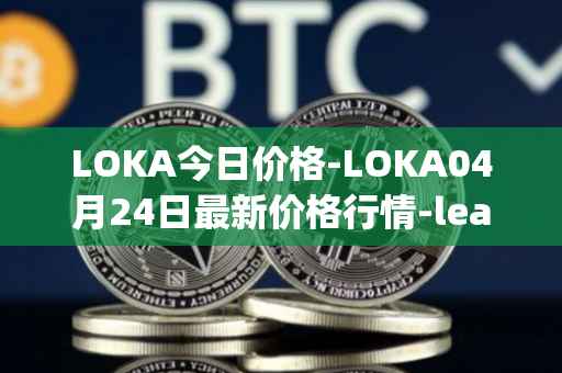 LOKA今日价格-LOKA04月24日最新价格行情-leagueofkingdomsarena最新走势消息