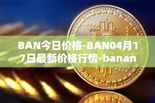 BAN今日价格-BAN04月17日最新价格行情-banano最新走势消息