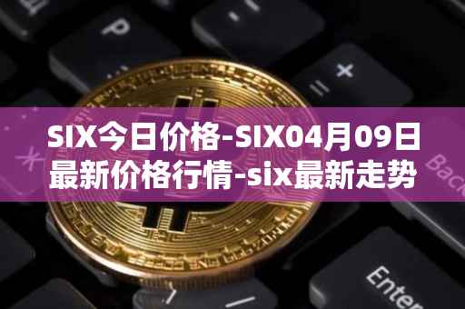 SIX今日价格-SIX04月09日最新价格行情-six最新走势消息