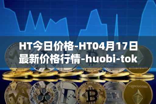 HT今日价格-HT04月17日最新价格行情-huobi-token最新走势消息