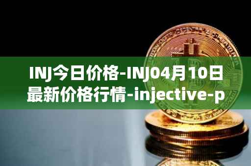 INJ今日价格-INJ04月10日最新价格行情-injective-protocol最新走势消息