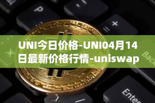 UNI今日价格-UNI04月14日最新价格行情-uniswap最新走势消息