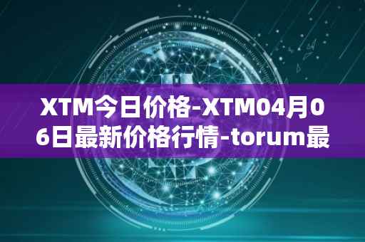 XTM今日价格-XTM04月06日最新价格行情-torum最新走势消息