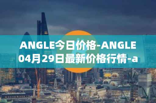 ANGLE今日价格-ANGLE04月29日最新价格行情-anglelabs最新走势消息