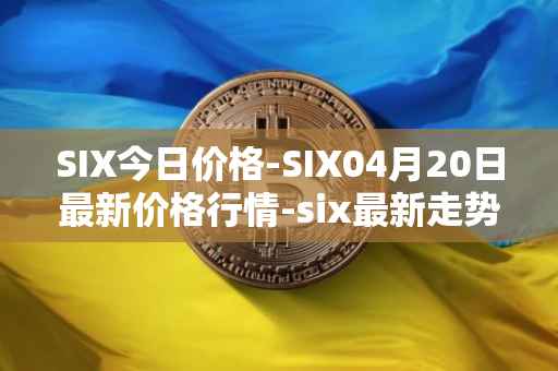 SIX今日价格-SIX04月20日最新价格行情-six最新走势消息