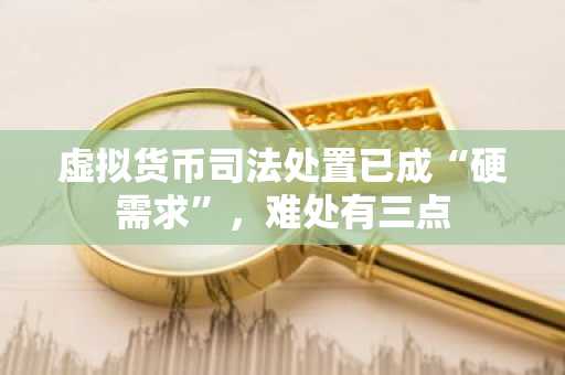 虚拟货币司法处置已成“硬需求”，难处有三点