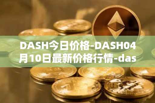 DASH今日价格-DASH04月10日最新价格行情-dash最新走势消息