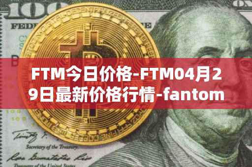 FTM今日价格-FTM04月29日最新价格行情-fantom最新走势消息