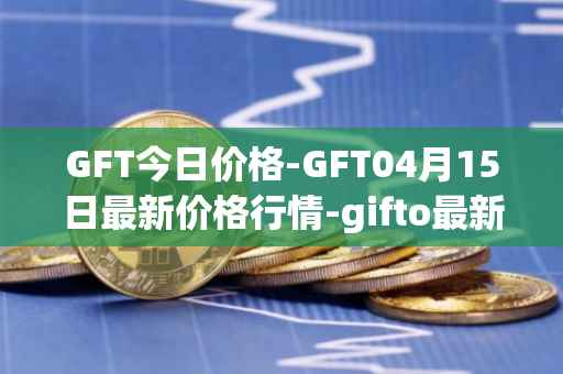 GFT今日价格-GFT04月15日最新价格行情-gifto最新走势消息