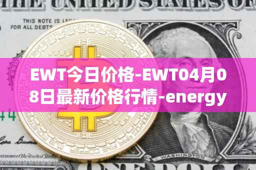 EWT今日价格-EWT04月08日最新价格行情-energy-web-token最新走势消息