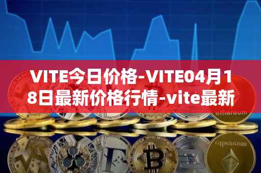 VITE今日价格-VITE04月18日最新价格行情-vite最新走势消息