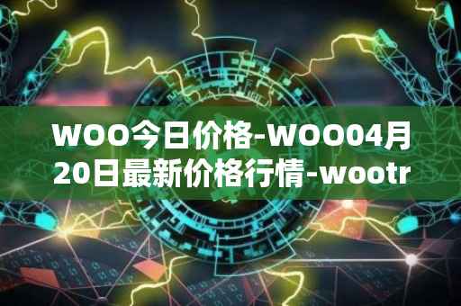 WOO今日价格-WOO04月20日最新价格行情-wootrade-network最新走势消息