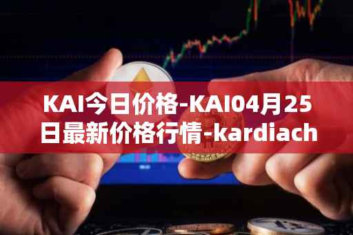 KAI今日价格-KAI04月25日最新价格行情-kardiachain最新走势消息