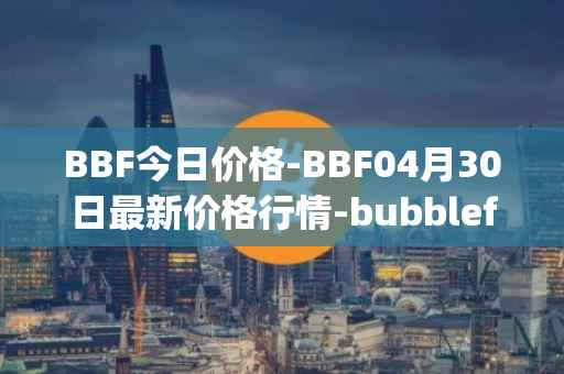 BBF今日价格-BBF04月30日最新价格行情-bubblefong最新走势消息