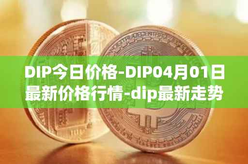 DIP今日价格-DIP04月01日最新价格行情-dip最新走势消息