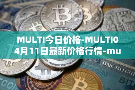 MULTI今日价格-MULTI04月11日最新价格行情-multichain最新走势消息
