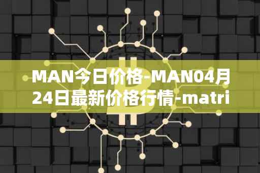 MAN今日价格-MAN04月24日最新价格行情-matrix-ai-network最新走势消息