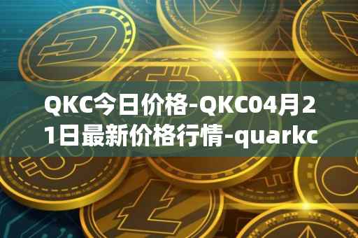 QKC今日价格-QKC04月21日最新价格行情-quarkchain最新走势消息