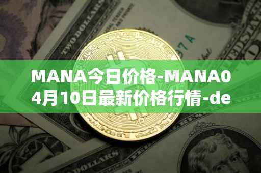 MANA今日价格-MANA04月10日最新价格行情-decentraland最新走势消息