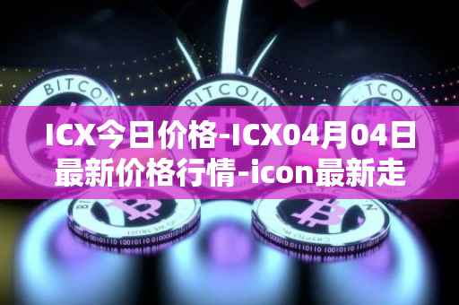 ICX今日价格-ICX04月04日最新价格行情-icon最新走势消息