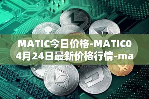 MATIC今日价格-MATIC04月24日最新价格行情-matic-network最新走势消息