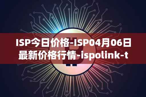 ISP今日价格-ISP04月06日最新价格行情-ispolink-token最新走势消息
