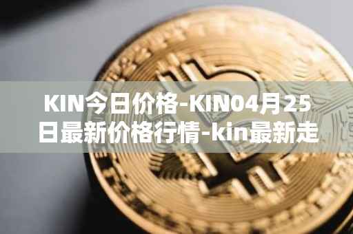 KIN今日价格-KIN04月25日最新价格行情-kin最新走势消息