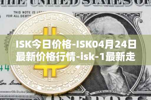 ISK今日价格-ISK04月24日最新价格行情-isk-1最新走势消息